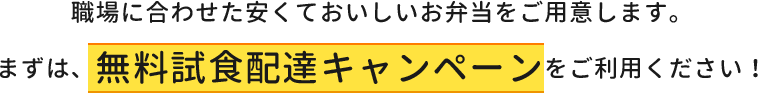 職場に合わせた安くておいしいお弁当をご用意します。まずは、無料試食配達キャンペーンをご利用ください！